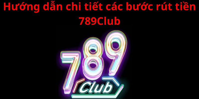 Rút tiền 789CLUB: Hướng dẫn các bước rút tiền an toàn, chính xác nhất